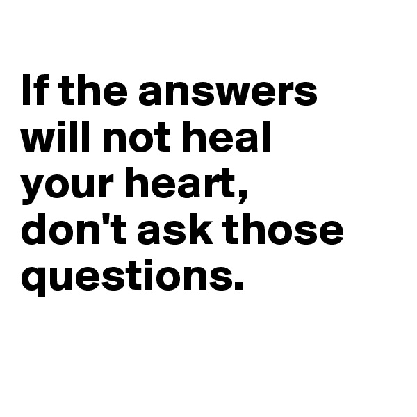 
If the answers will not heal 
your heart, 
don't ask those questions.

