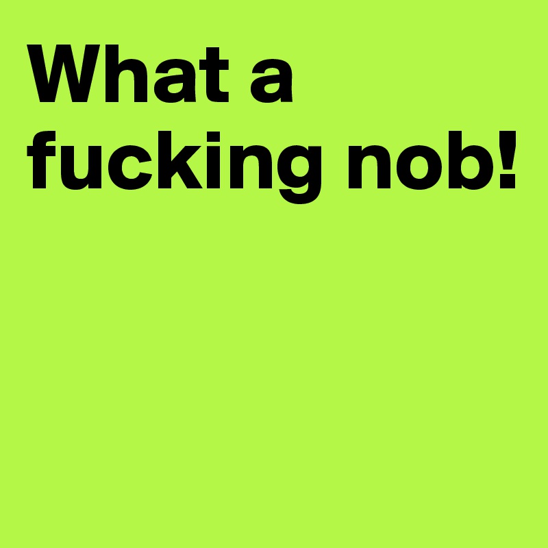 What a fucking nob! 


