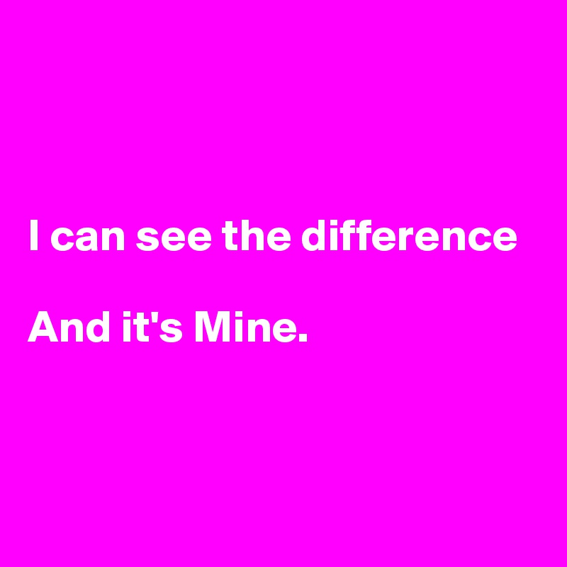 



I can see the difference 

And it's Mine.



