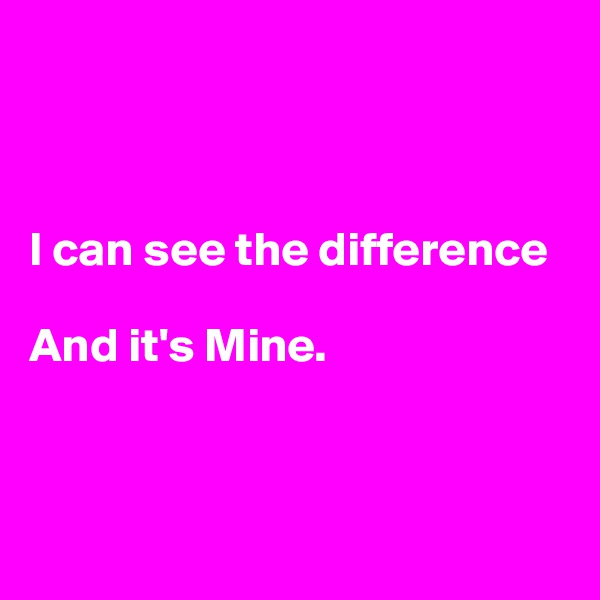 



I can see the difference 

And it's Mine.



