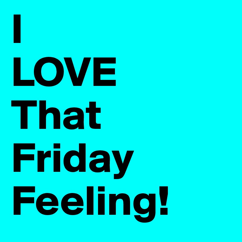 I 
LOVE 
That Friday Feeling!