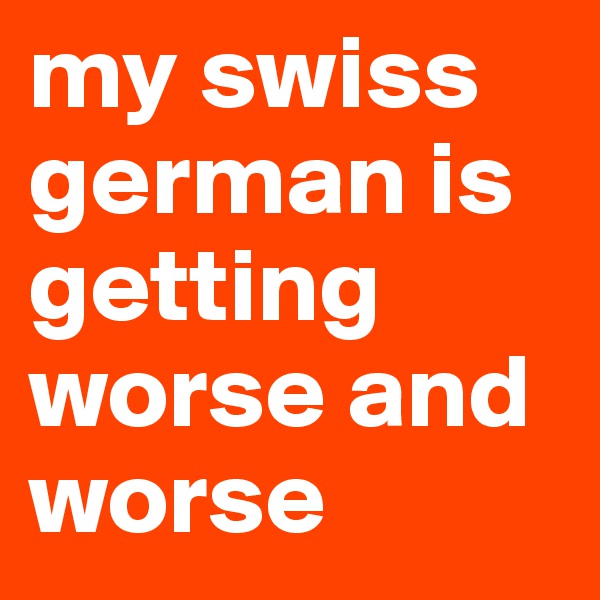 my swiss german is getting worse and worse