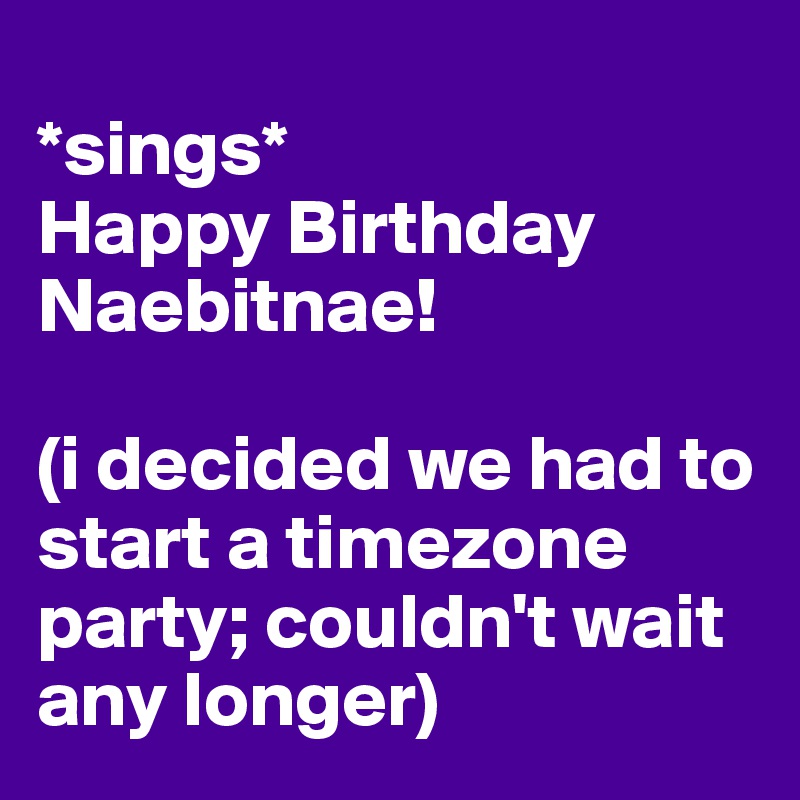 
*sings*
Happy Birthday Naebitnae!

(i decided we had to start a timezone party; couldn't wait any longer)