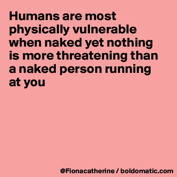 Humans are most 
physically vulnerable
when naked yet nothing
is more threatening than
a naked person running
at you





