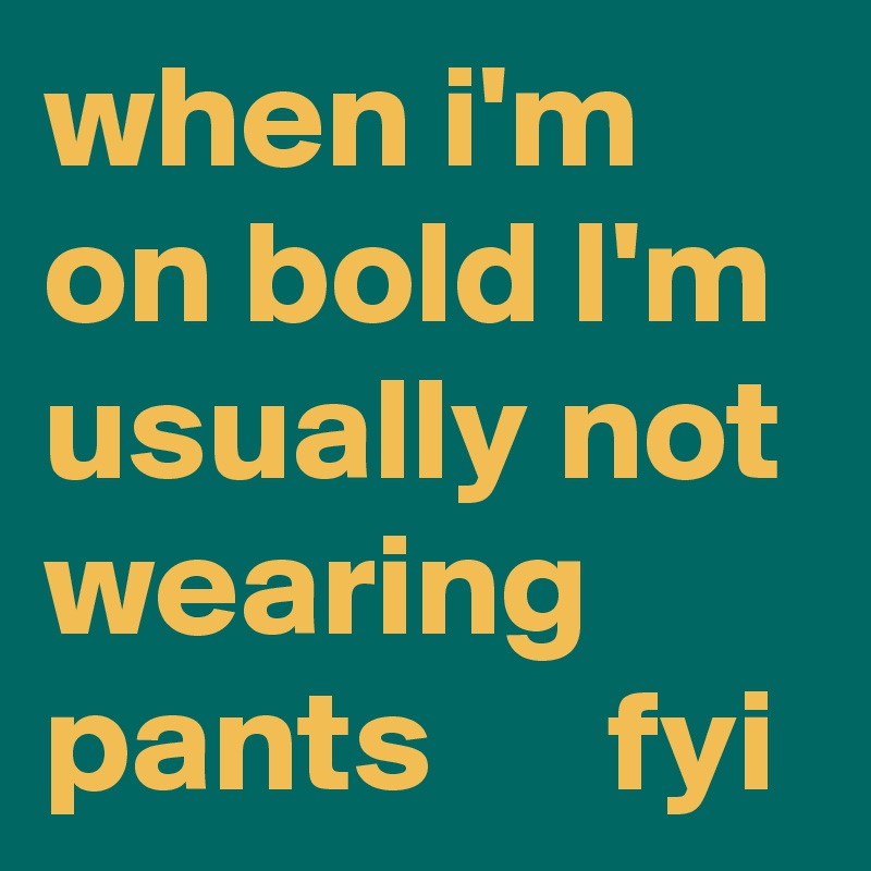 when i'm on bold I'm usually not wearing pants      fyi
