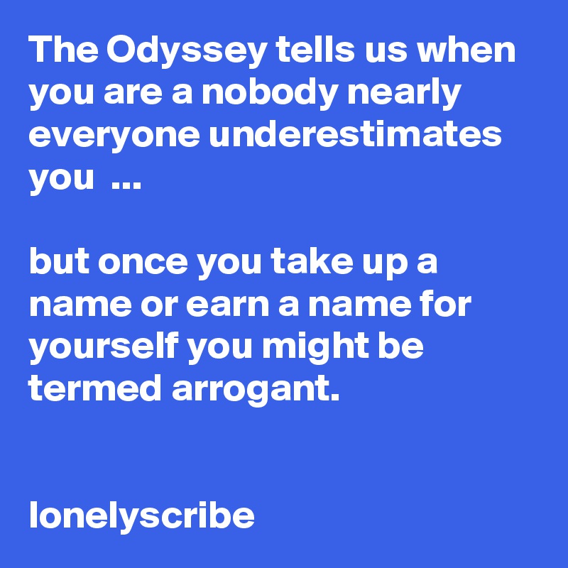 The Odyssey tells us when you are a nobody nearly everyone underestimates you  ...                                                                                                              but once you take up a name or earn a name for yourself you might be termed arrogant.                                                                                                                                 lonelyscribe 