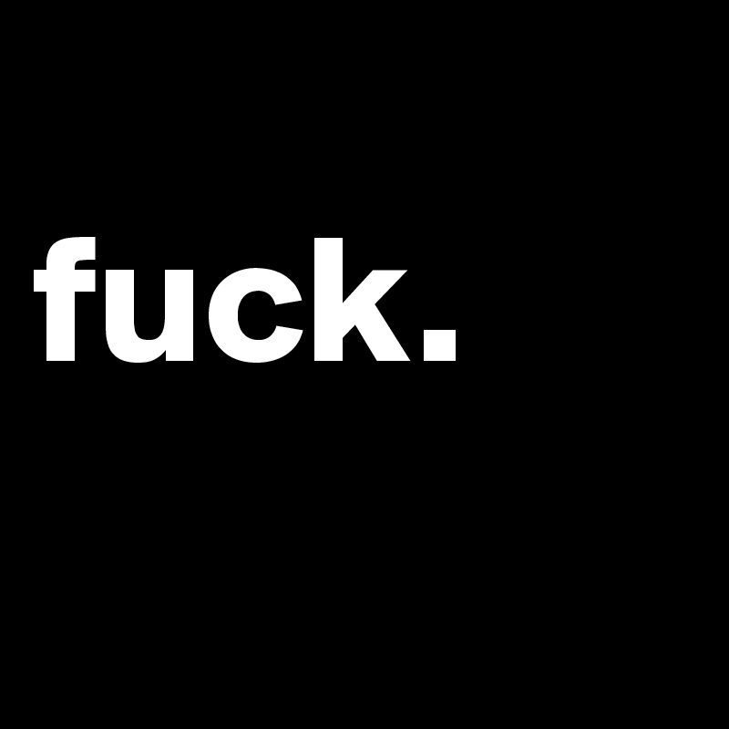 
fuck.