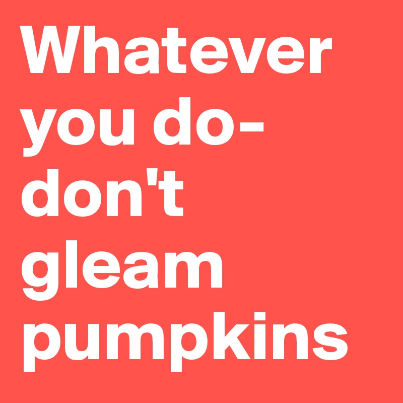 Whatever you do- don't gleam pumpkins