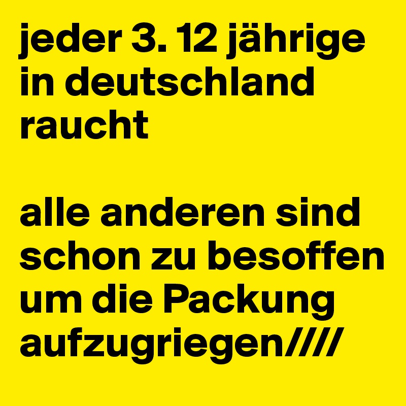 jeder 3. 12 jährige in deutschland raucht

alle anderen sind schon zu besoffen um die Packung aufzugriegen////