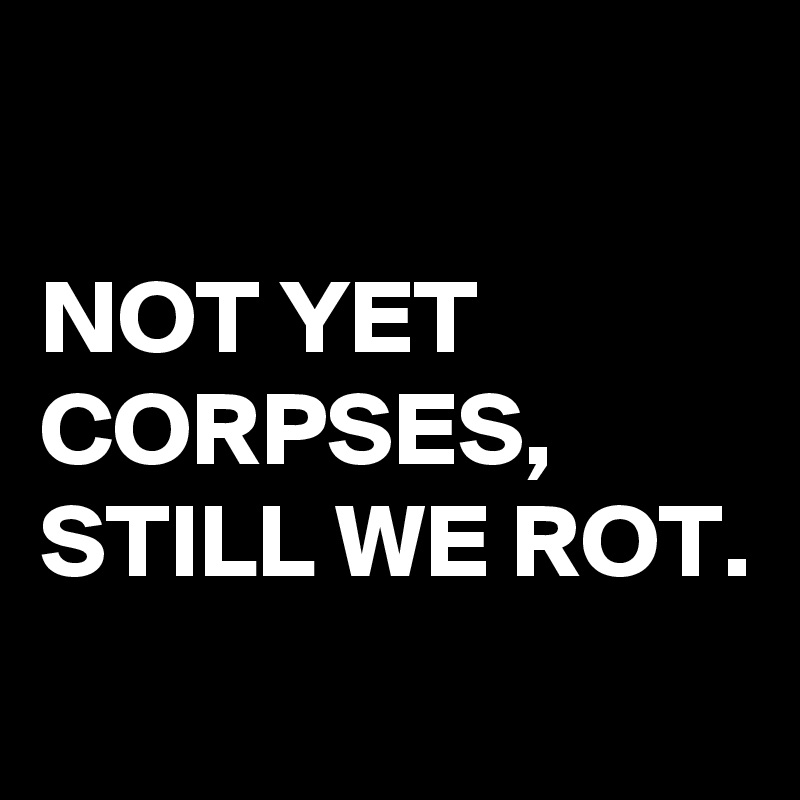 NOT YET CORPSES, STILL WE ROT. - Post by buzzielizzy on Boldomatic