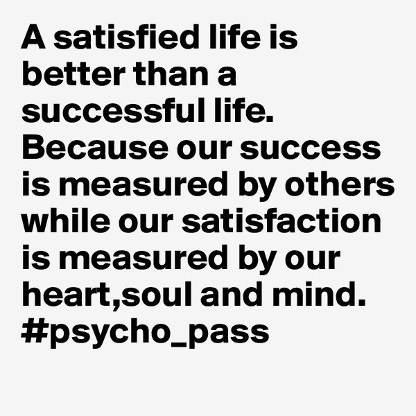 A satisfied life is better than a successful life.
Because our success is measured by others while our satisfaction is measured by our heart,soul and mind.
#psycho_pass

