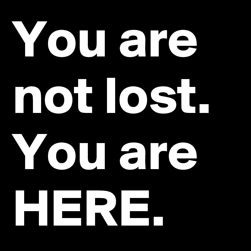 You are not lost. You are HERE.