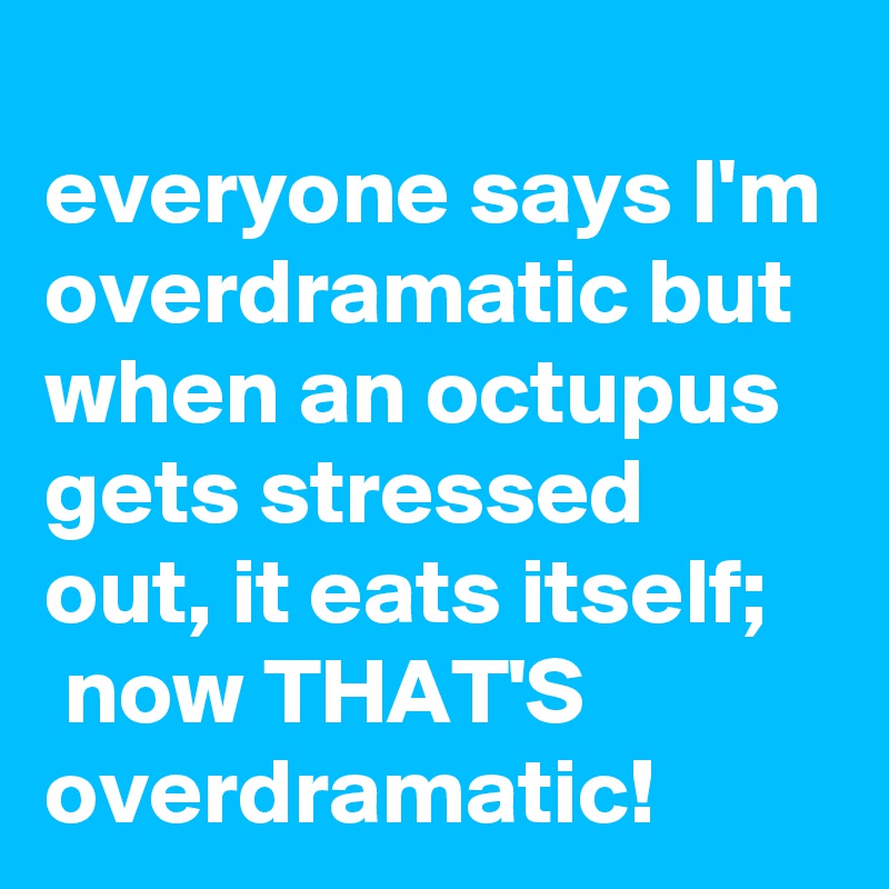 
everyone says I'm overdramatic but when an octupus gets stressed out, it eats itself;
 now THAT'S overdramatic!