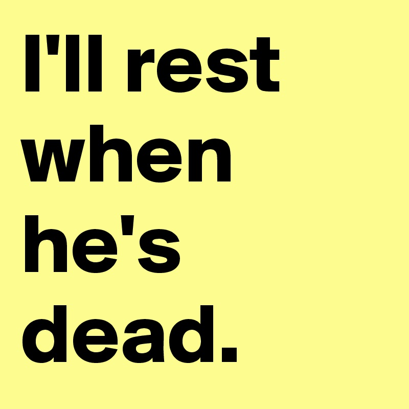 I'll rest when he's dead.