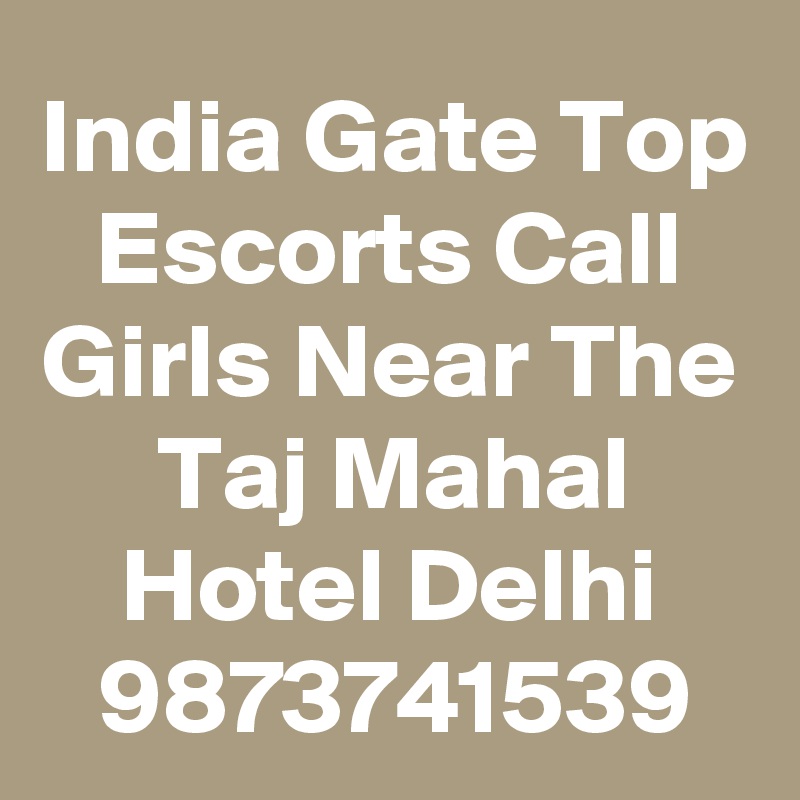 India Gate Top Escorts Call Girls Near The Taj Mahal Hotel Delhi 9873741539