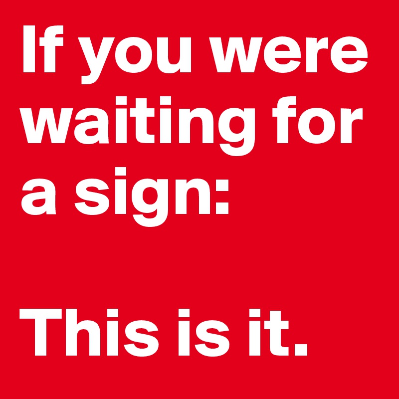 If you were waiting for a sign: 

This is it.