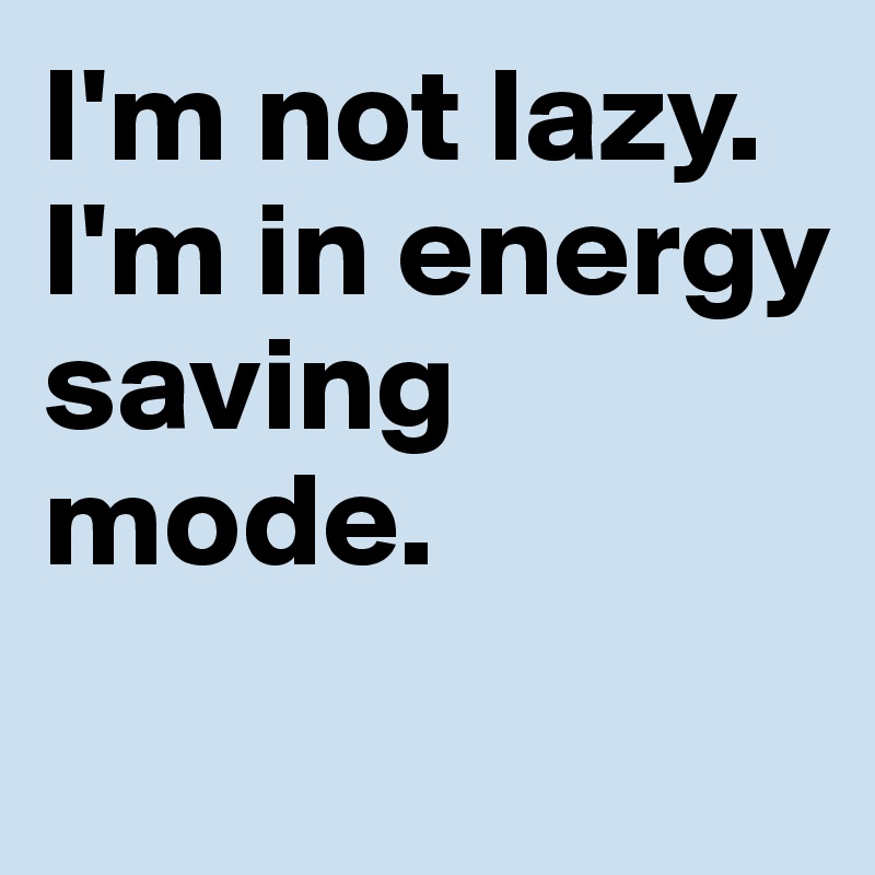 I'm not lazy. I'm in energy saving mode.
