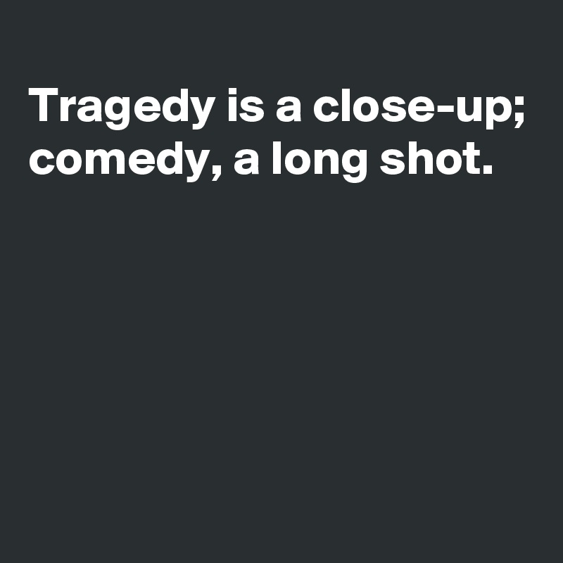 
Tragedy is a close-up;
comedy, a long shot.





