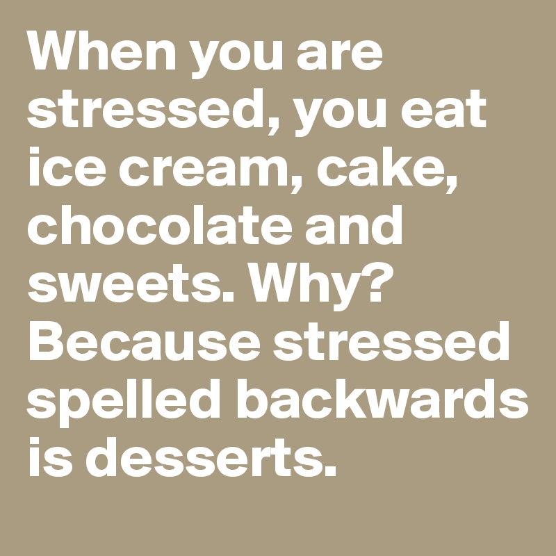 When you are stressed, you eat ice cream, cake, chocolate and sweets. Why? Because stressed spelled backwards is desserts.