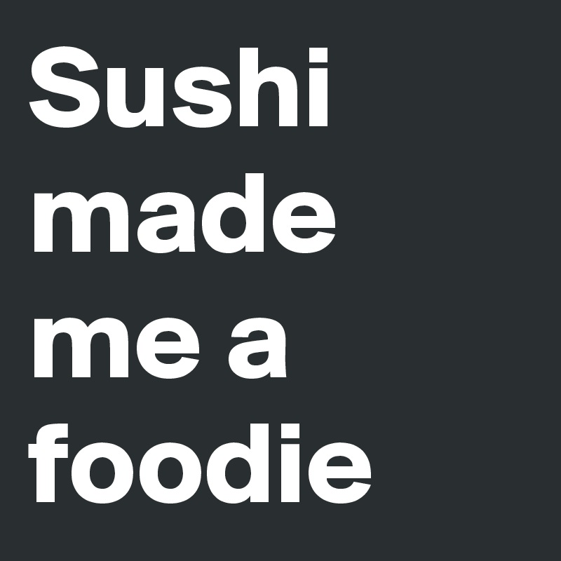 Sushi made me a foodie