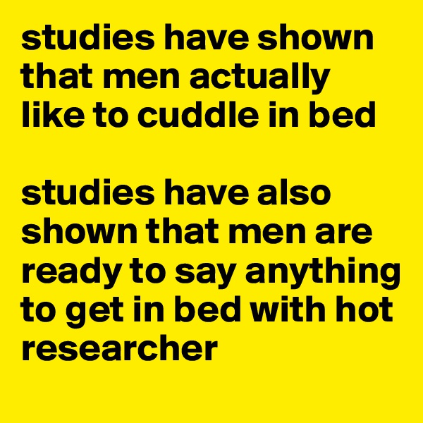 studies have shown that men actually like to cuddle in bed

studies have also shown that men are ready to say anything to get in bed with hot researcher
