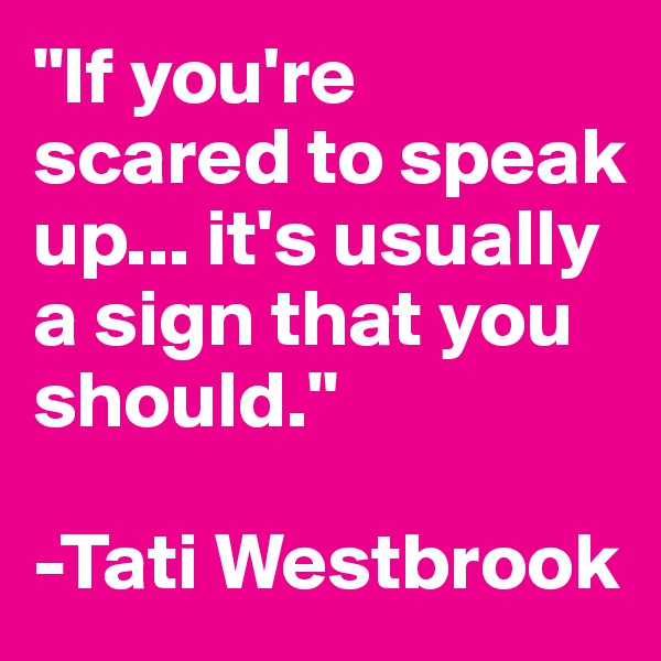 "If you're scared to speak up... it's usually a sign that you should."

-Tati Westbrook