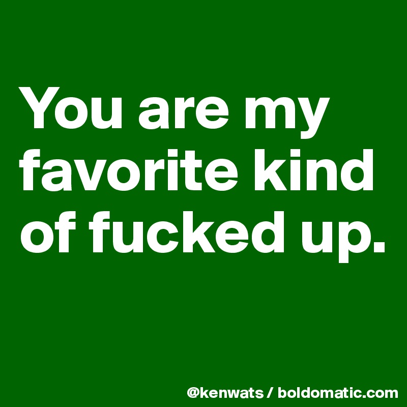 
You are my favorite kind of fucked up.
