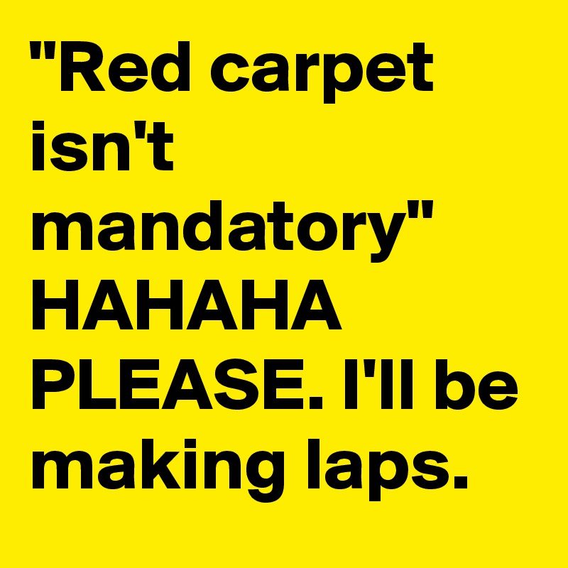 "Red carpet isn't mandatory" 
HAHAHA PLEASE. I'll be making laps.