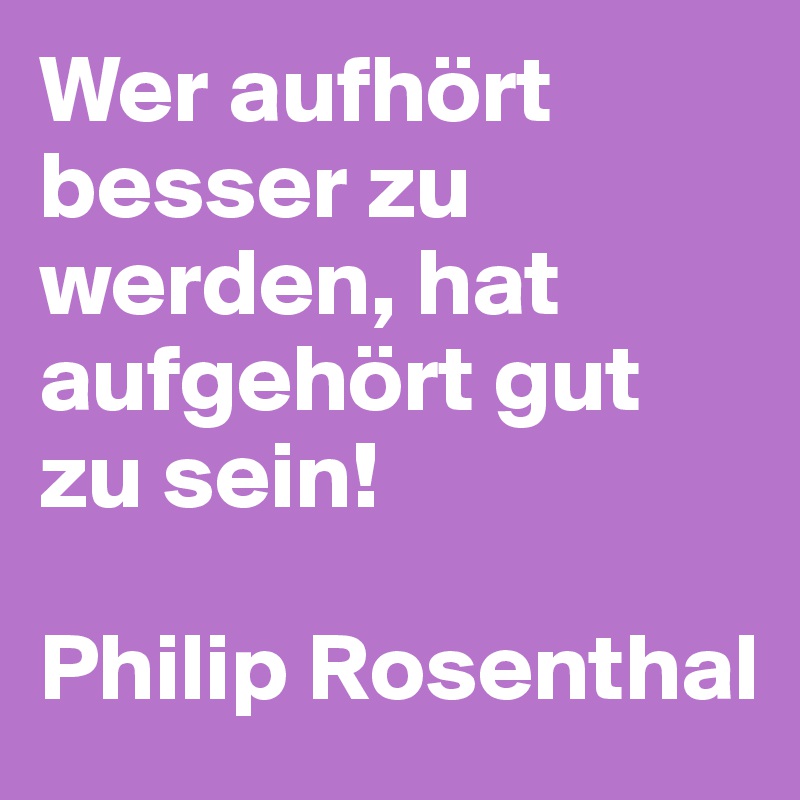 Wer aufhört besser zu werden, hat aufgehört gut zu sein!

Philip Rosenthal