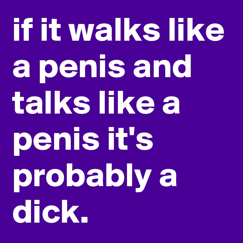 if it walks like a penis and talks like a penis it's probably a dick. 