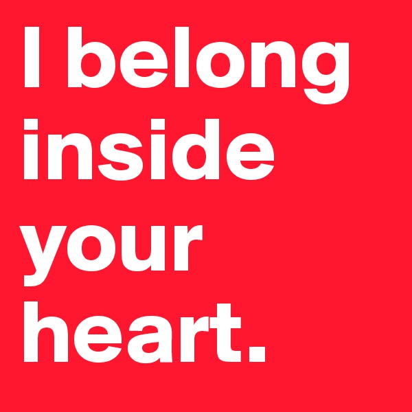 I belong inside your heart.