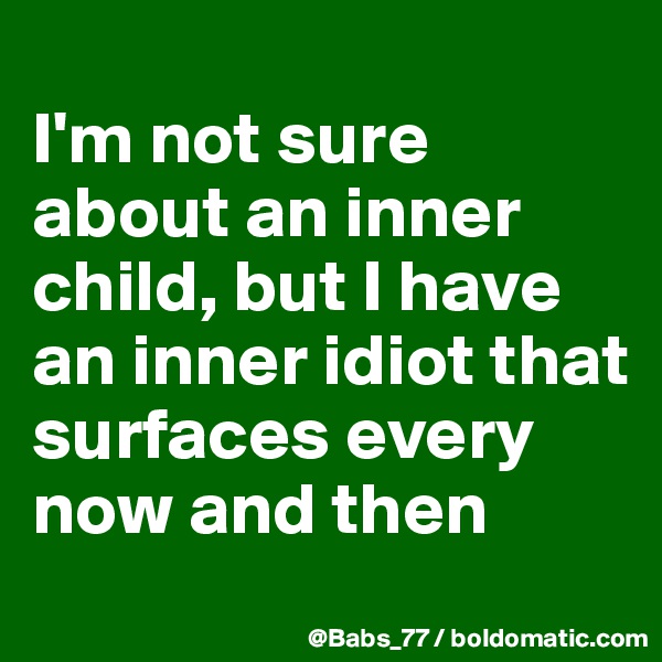 
I'm not sure about an inner child, but I have an inner idiot that surfaces every now and then