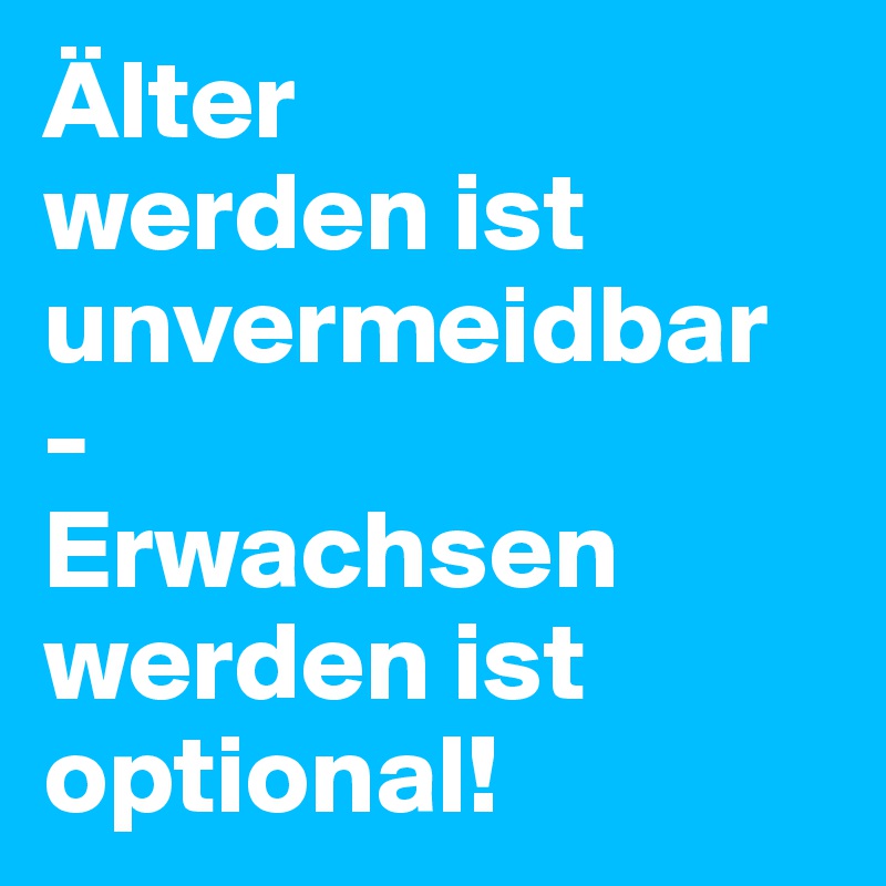 Älter
werden ist
unvermeidbar
-
Erwachsen werden ist optional!