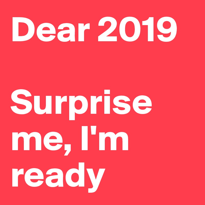Dear 2019

Surprise me, I'm ready
