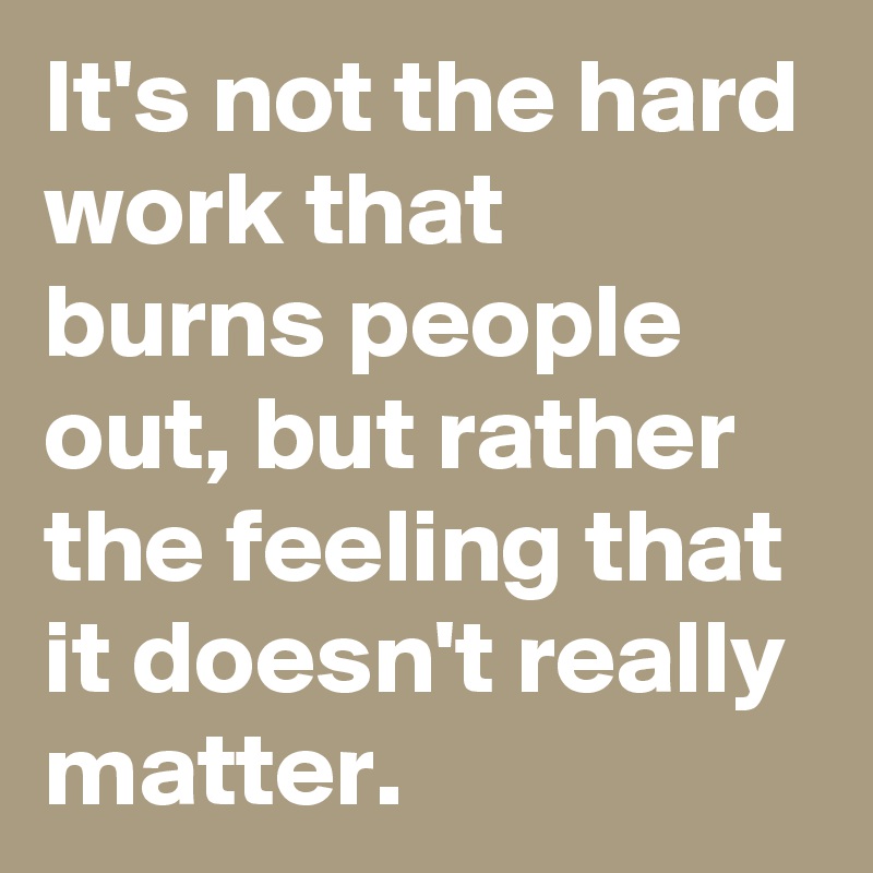 It's not the hard work that burns people out, but rather the feeling that it doesn't really matter.
