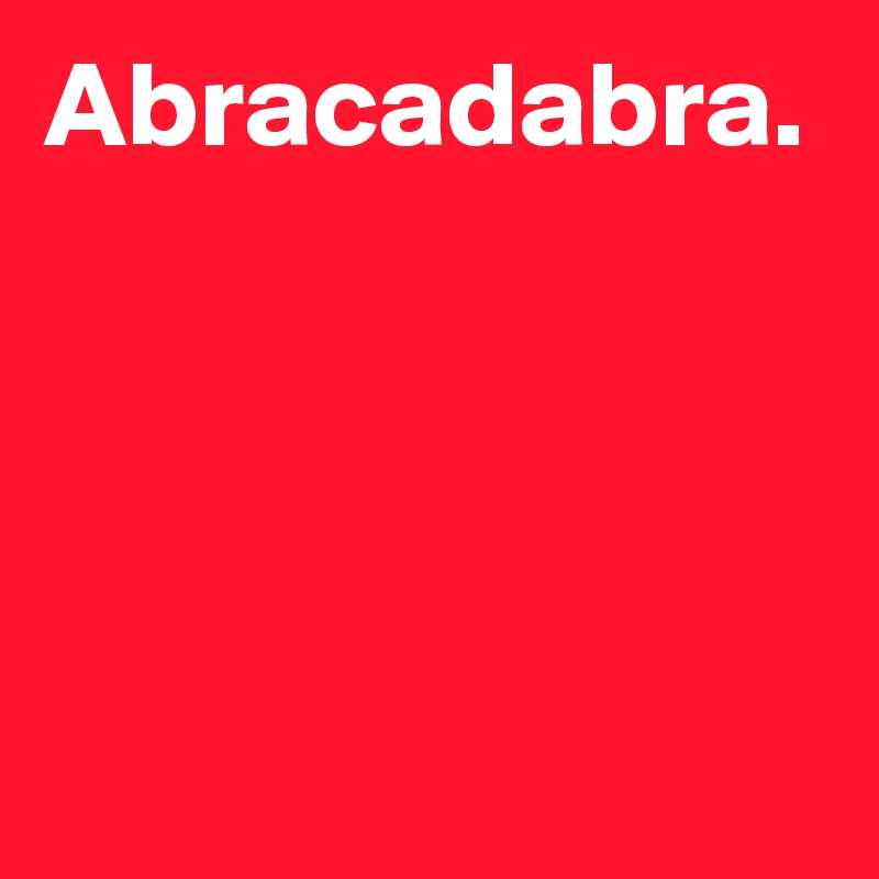 Abracadabra.