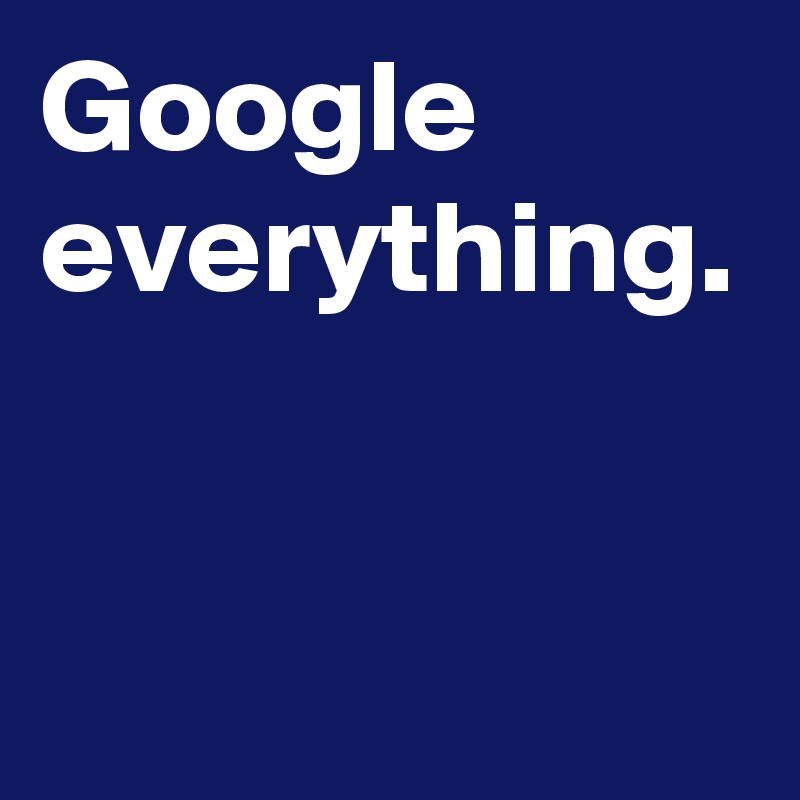 Google everything.