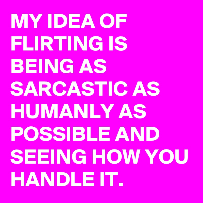 MY IDEA OF FLIRTING IS BEING AS SARCASTIC AS HUMANLY AS POSSIBLE AND SEEING HOW YOU HANDLE IT.
