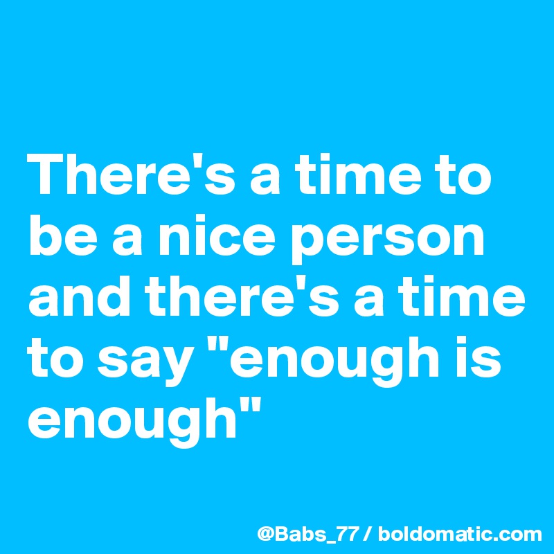 

There's a time to be a nice person and there's a time to say "enough is enough"
