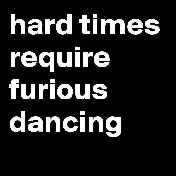 hard times require furious dancing