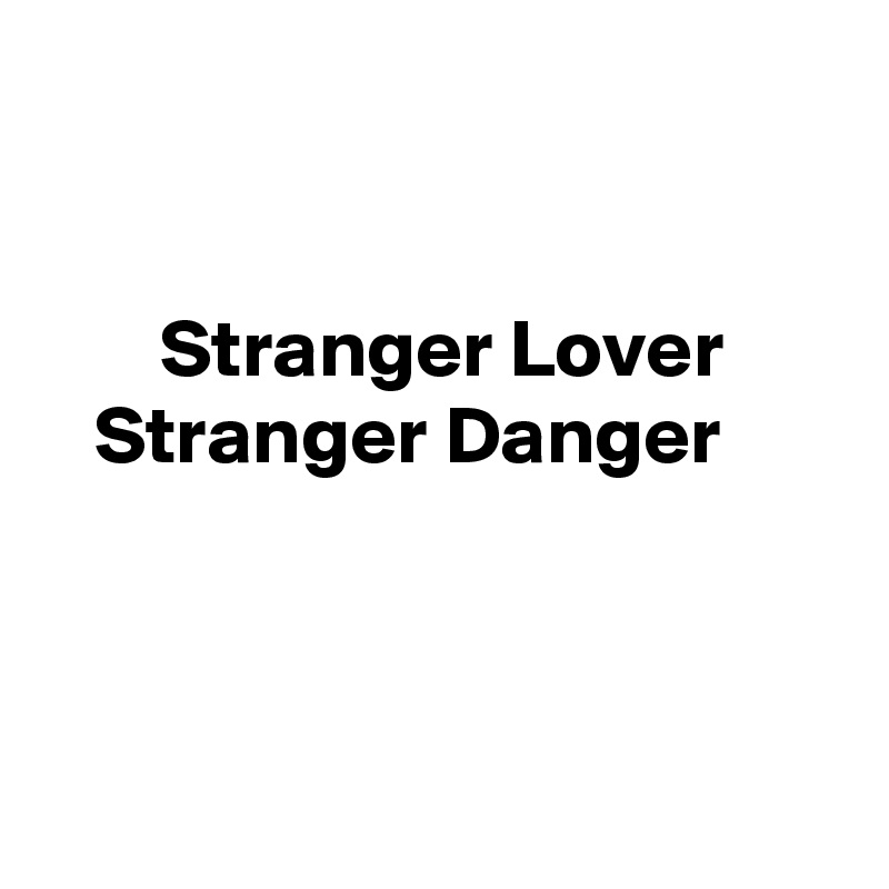 


       Stranger Lover
   Stranger Danger



