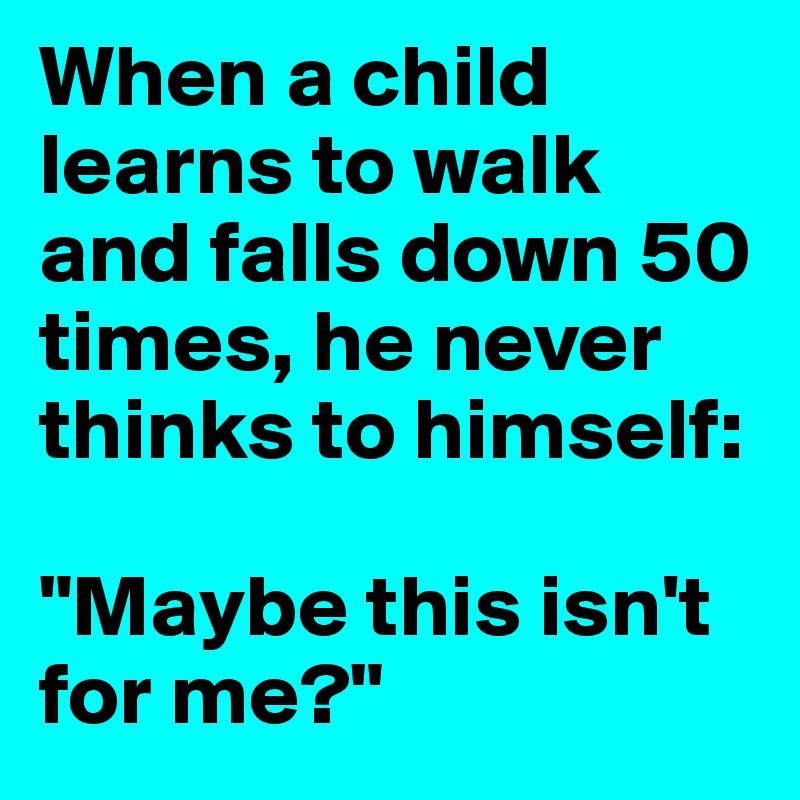 When a child learns to walk and falls down 50 times, he never thinks to himself:

"Maybe this isn't for me?"