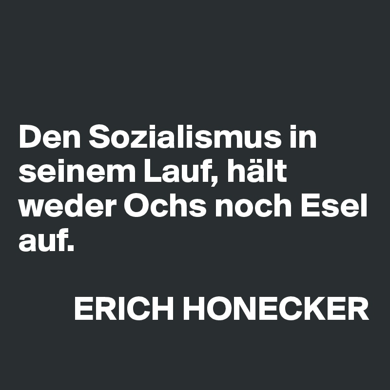 


Den Sozialismus in seinem Lauf, hält weder Ochs noch Esel auf. 

        ERICH HONECKER 
