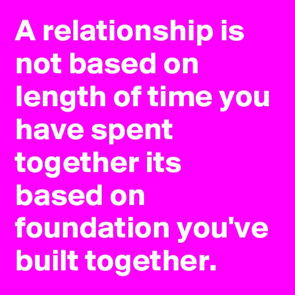 A relationship is not based on length of time you have spent together its based on foundation you've built together.