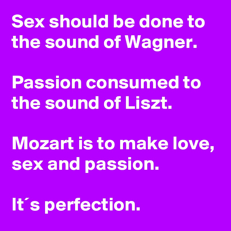 Sex should be done to the sound of Wagner Passion consumed to the  