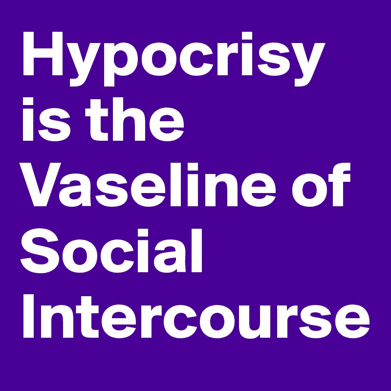 Hypocrisy is the Vaseline of Social Intercourse