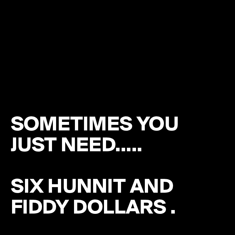 Sometimes You Just Need Six Hunnit And Fiddy Dollars Post By Juneocallagh On Boldomatic 