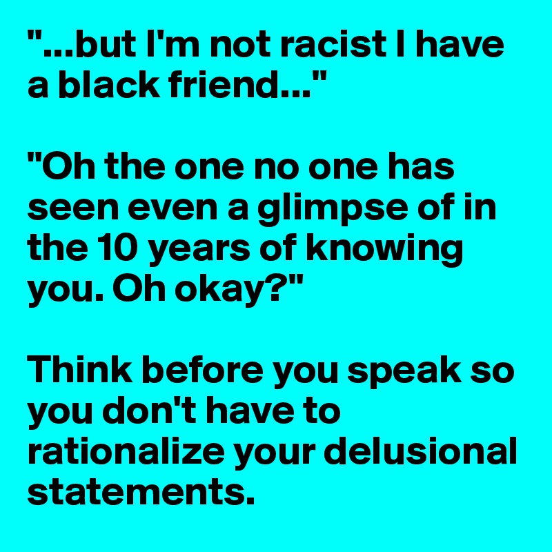 "...but I'm not racist I have a black friend..."

"Oh the one no one has seen even a glimpse of in the 10 years of knowing you. Oh okay?"

Think before you speak so you don't have to rationalize your delusional statements. 