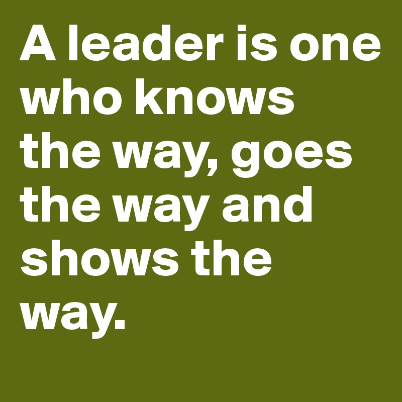 A leader is one who knows the way, goes the way and shows the way.