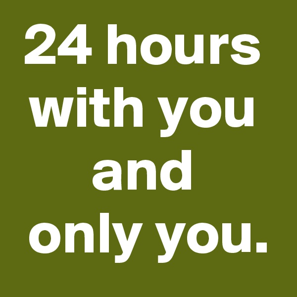 24 hours
with you
and
 only you.